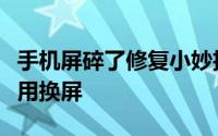 手机屏碎了修复小妙招实用（手机屏幕碎了不用换屏