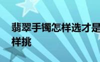 翡翠手镯怎样选才是最好的 翡翠手镯就该这样挑