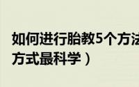 如何进行胎教5个方法简单又有效 怎样的胎教方式最科学）