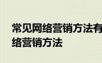 常见网络营销方法有哪些 推荐十种常用的网络营销方法