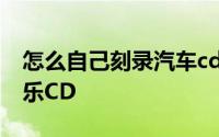 怎么自己刻录汽车cd 手把手教你刻录车载音乐CD