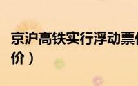 京沪高铁实行浮动票价（京沪高铁将推浮动票价）