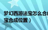 梦幻西游法宝怎么合成最佳属性（梦幻西游法宝合成位置）