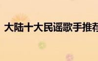 大陆十大民谣歌手推荐 那些优秀的民谣歌手