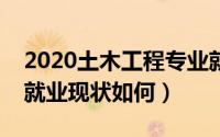 2020土木工程专业就业现状（土木工程专业就业现状如何）