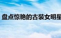 盘点惊艳的古装女明星图（岁月从不败美人）