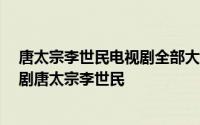 唐太宗李世民电视剧全部大结局 陪伴80后整个童年的连续剧唐太宗李世民