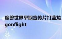 魔兽世界早期宣传片打蓝龙 魔兽世界新资料片名称或为Dragonflight