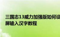 三国志13威力加强版如何设置中文 三国志13威力加强版全屏输入汉字教程