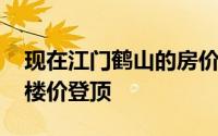 现在江门鹤山的房价走向 鹤山成交暴涨新会楼价登顶