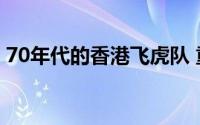 70年代的香港飞虎队 重现昔日景精神代代传