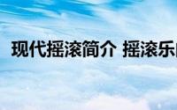 现代摇滚简介 摇滚乐的发展历史以及特点）