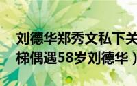 刘德华郑秀文私下关系好吗（47岁郑秀文电梯偶遇58岁刘德华）