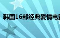 韩国16部经典爱情电影 片单5部爱情片糟糕