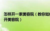 怎样开一家美容院（教你如何成功开一家美容院：如何轻松开美容院）