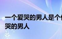 一个爱哭的男人是个什么样的人（遇见一个爱哭的男人