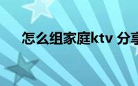 怎么组家庭ktv 分享我的家庭KTV经验