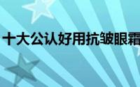 十大公认好用抗皱眼霜 手动点赞5款抗皱眼霜