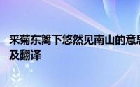 釆菊东篱下悠然见南山的意思 釆菊东篱下悠然见南山的原文及翻译