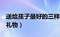 送给孩子最好的三样礼物（孩子最想要的6件礼物）