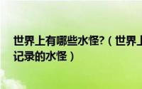 世界上有哪些水怪?（世界上有几种水怪被证实了：有真实记录的水怪）