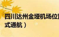 四川达州金垭机场位置（四川达州金垭机场正式通航）