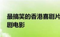 最搞笑的香港喜剧片国语版 香港最搞笑的喜剧电影