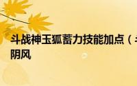 斗战神玉狐蓄力技能加点（斗战神教你如何破解躲避玉狐的阴风