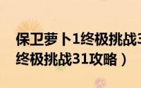 保卫萝卜1终极挑战31攻略视频（保卫萝卜1终极挑战31攻略）