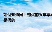 如何知道网上购买的火车票真假 你在网上买到的火车票可能是假的