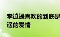 李逍遥喜欢的到底是谁 我们终于读懂了李逍遥的爱情