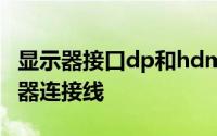 显示器接口dp和hdmi哪个好（如何选择显示器连接线