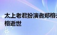 太上老君扮演者郑榕去世什么时间（老戏骨郑榕逝世