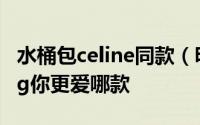 水桶包celine同款（明星都爱Celine两款ItBag你更爱哪款