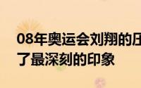 08年奥运会刘翔的压力有多大（谁给你留下了最深刻的印象