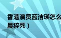 香港演员蓝洁瑛怎么去世的（55岁蓝洁瑛凌晨猝死）