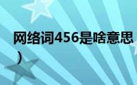 网络词456是啥意思（456是啥意思网络用语）