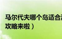 马尔代夫哪个岛适合游玩（马尔代夫最强选岛攻略来啦）