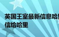 英国王室最新信息哈里梅根（两周前女王曾写信给哈里