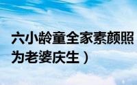 六小龄童全家素颜照（六小龄童罕见晒全家福为老婆庆生）