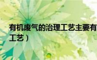 有机废气的治理工艺主要有哪些 看完这10大有机废气处理工艺）