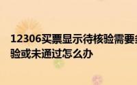 12306买票显示待核验需要多少时间（身份核验状态为待核验或未通过怎么办