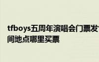 tfboys五周年演唱会门票发售时间（TFBOYS演唱会具体时间地点哪里买票