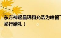 东方神起昌珉和允浩为啥留下来（东方神起沈昌珉10月25日举行婚礼）