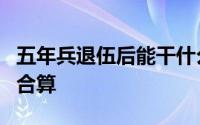 五年兵退伍后能干什么 都说当5年兵退伍不太合算