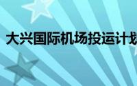 大兴国际机场投运计划 大兴机场投运三周年