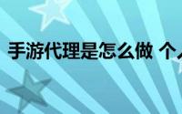 手游代理是怎么做 个人小白如何做手游代理