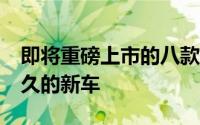 即将重磅上市的八款新车 盘点10款刚上市不久的新车