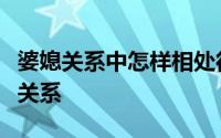 婆媳关系中怎样相处得最好（如何处理好婆媳关系