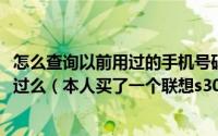 怎么查询以前用过的手机号码（联想S300手机怎么样有人用过么（本人买了一个联想s300手机店主在北京我在山）